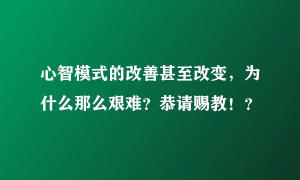 心智模式的改善甚至改变，为什么那么艰难？恭请赐教！？