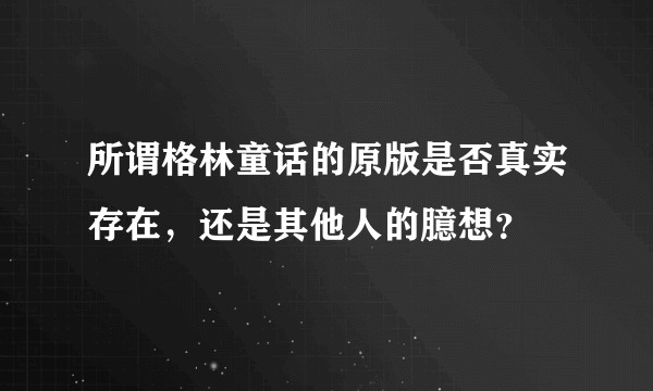 所谓格林童话的原版是否真实存在，还是其他人的臆想？