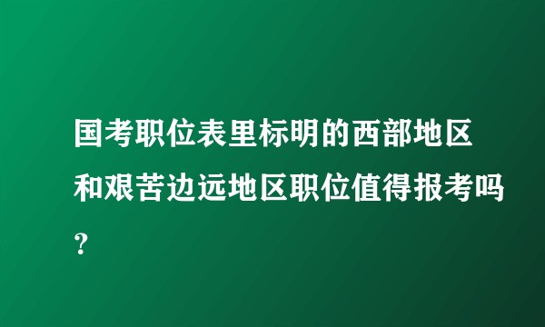 国考职位表里标明的西部地区和艰苦边远地区职位值得报考吗？