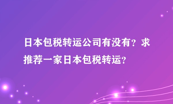 日本包税转运公司有没有？求推荐一家日本包税转运？