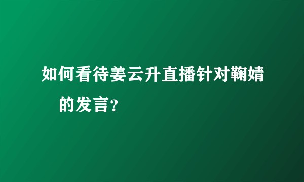 如何看待姜云升直播针对鞠婧祎的发言?