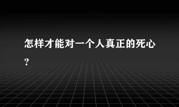 怎样才能对一个人真正的死心？