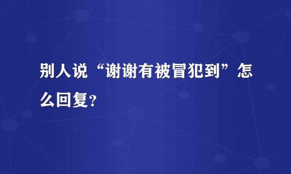 别人说“谢谢有被冒犯到”怎么回复？