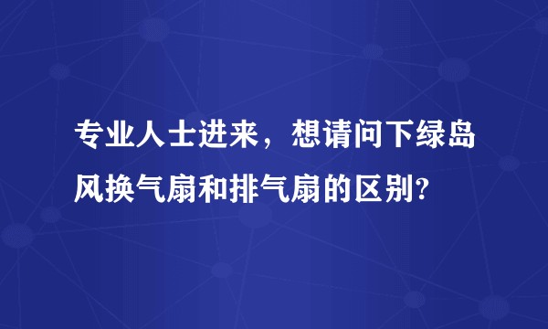 专业人士进来，想请问下绿岛风换气扇和排气扇的区别?