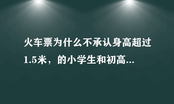 火车票为什么不承认身高超过1.5米，的小学生和初高中学生是学生，必须买成人票？