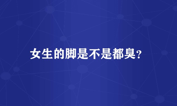 女生的脚是不是都臭？