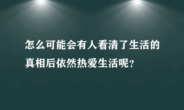 怎么可能会有人看清了生活的真相后依然热爱生活呢？