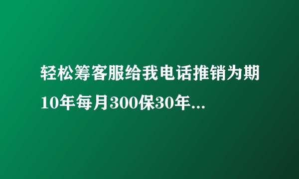 轻松筹客服给我电话推销为期10年每月300保30年的保险可靠吗？