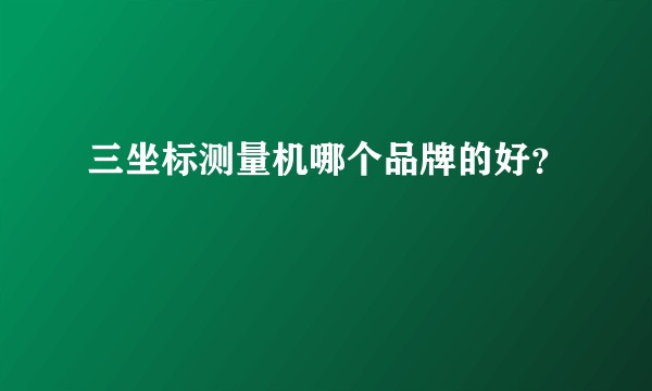 三坐标测量机哪个品牌的好？