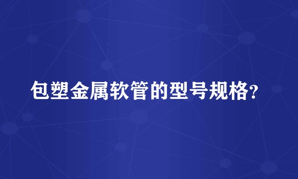 包塑金属软管的型号规格？