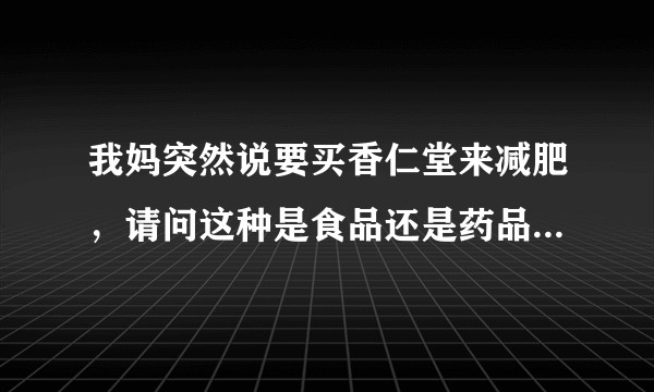 我妈突然说要买香仁堂来减肥，请问这种是食品还是药品，有效果么，会不会对身体有害？
