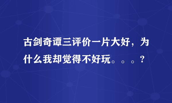 古剑奇谭三评价一片大好,为什么我却觉得不好玩。。。?