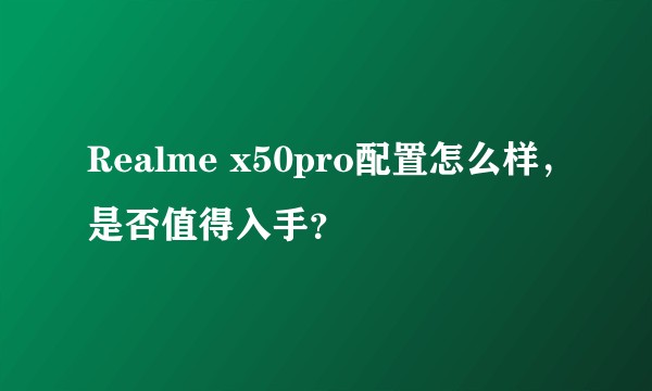 Realme x50pro配置怎么样，是否值得入手？