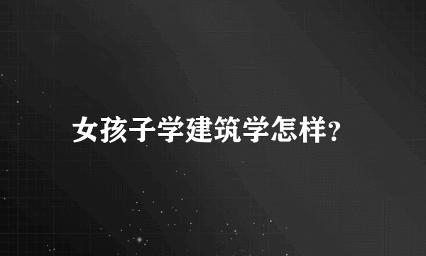 女孩子学建筑学怎样？