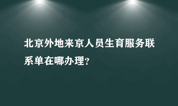 北京外地来京人员生育服务联系单在哪办理？