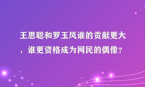 王思聪和罗玉凤谁的贡献更大，谁更资格成为网民的偶像？