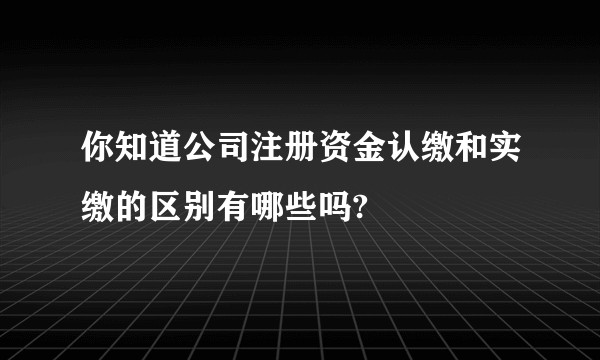 你知道公司注册资金认缴和实缴的区别有哪些吗?