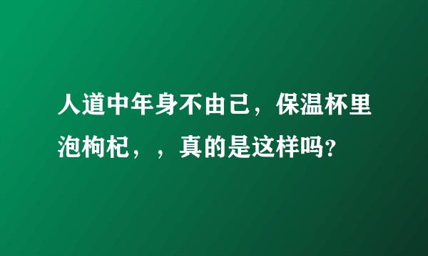 人道中年身不由己，保温杯里泡枸杞，，真的是这样吗？