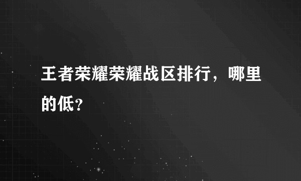 王者荣耀荣耀战区排行，哪里的低？
