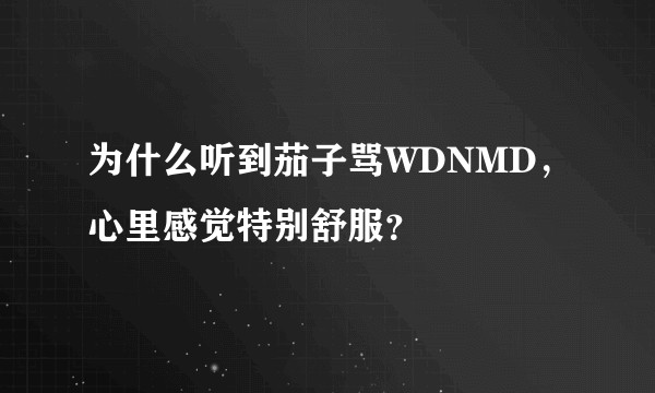 为什么听到茄子骂WDNMD，心里感觉特别舒服？