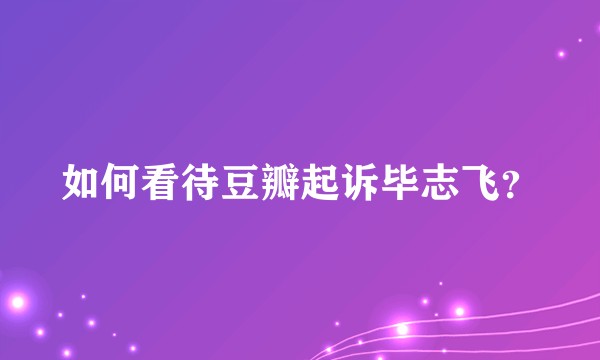 如何看待豆瓣起诉毕志飞？