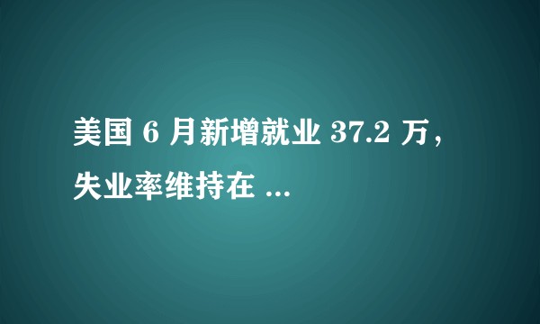 美国 6 月新增就业 37.2 万，失业率维持在 3.6%，目前美国就业形势如何？