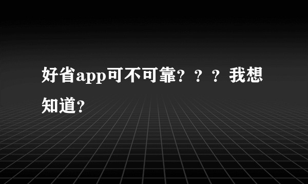 好省app可不可靠？？？我想知道？