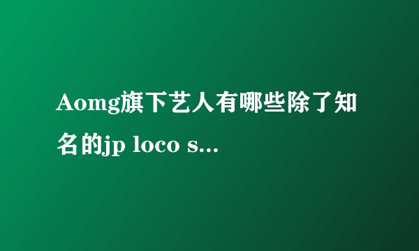 Aomg旗下艺人有哪些除了知名的jp loco simonD gray crush之外？