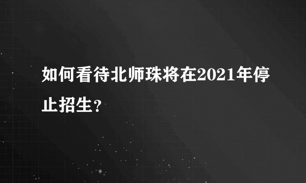 如何看待北师珠将在2021年停止招生?