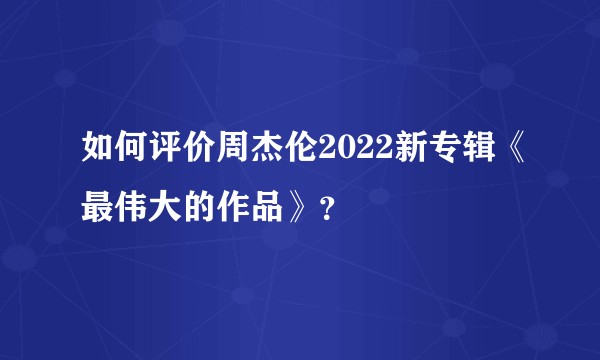 如何评价周杰伦2022新专辑《最伟大的作品》？