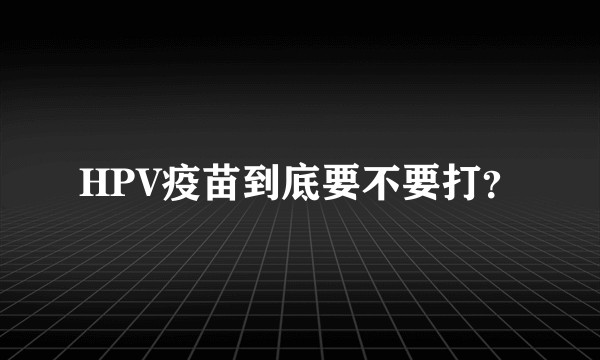 HPV疫苗到底要不要打？
