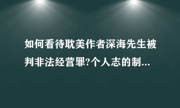 如何看待耽美作者深海先生被判非法经营罪?个人志的制作销售是违法的吗?