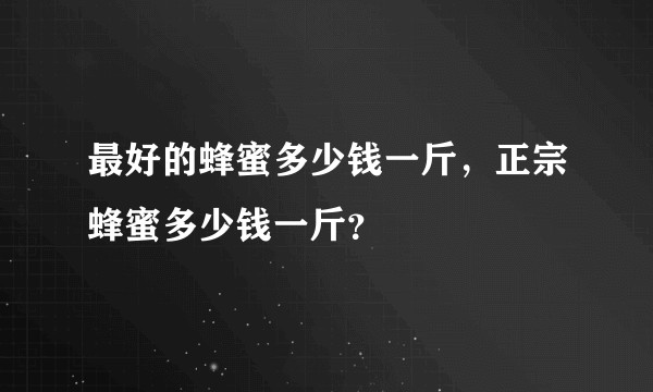 最好的蜂蜜多少钱一斤，正宗蜂蜜多少钱一斤？