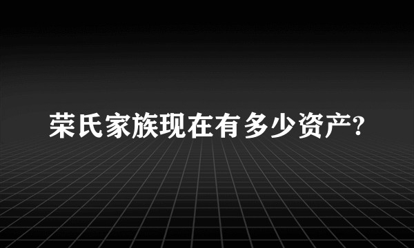 荣氏家族现在有多少资产?