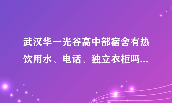 武汉华一光谷高中部宿舍有热饮用水、电话、独立衣柜吗，宿舍卫生和环境怎么样，准备升高一，有什么建议？