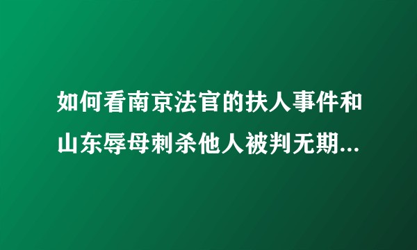 如何看南京法官的扶人事件和山东辱母刺杀他人被判无期对当下社会以及以后的影响？