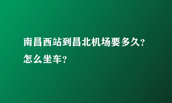 南昌西站到昌北机场要多久？怎么坐车？