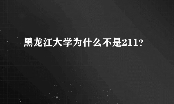 黑龙江大学为什么不是211？