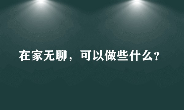 在家无聊，可以做些什么？