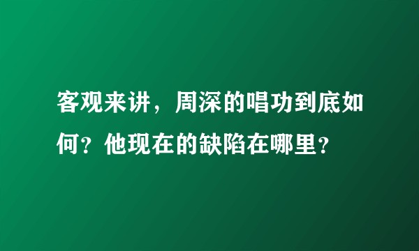 客观来讲，周深的唱功到底如何？他现在的缺陷在哪里？
