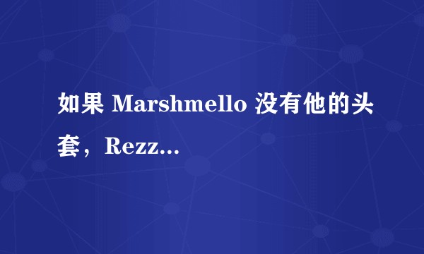 如果 Marshmello 没有他的头套，Rezz 没有眼镜，他们还会像现在一样火吗？