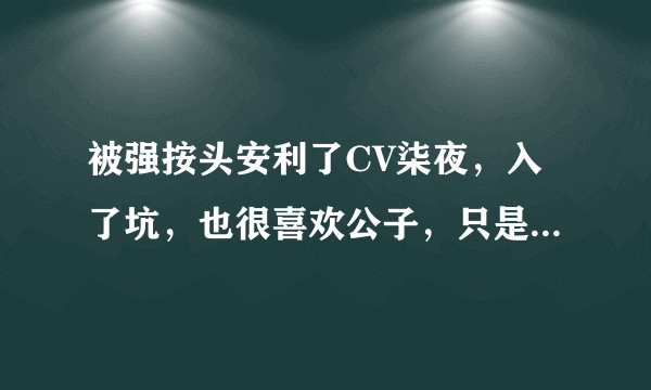 被强按头安利了CV柒夜，入了坑，也很喜欢公子，只是他的直播也不多，广播剧貌似也不多，咋就那么火呢？