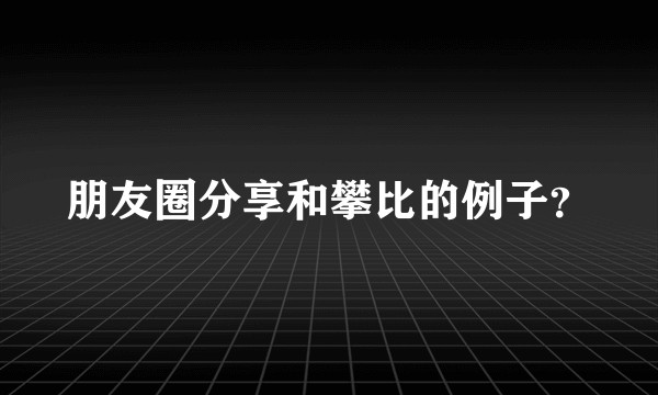 朋友圈分享和攀比的例子？