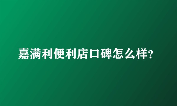 嘉满利便利店口碑怎么样？