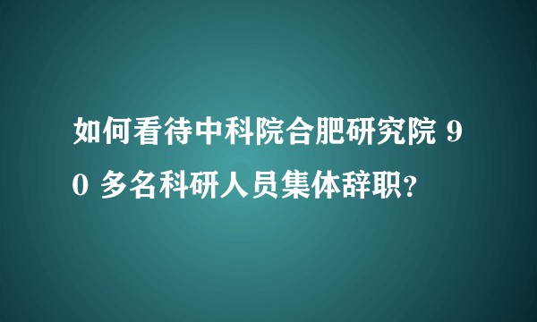 如何看待中科院合肥研究院 90 多名科研人员集体辞职？