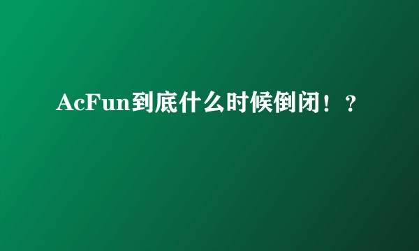 AcFun到底什么时候倒闭！？