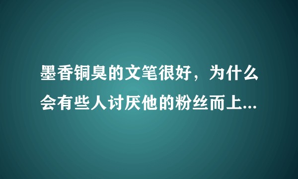 墨香铜臭的文笔很好，为什么会有些人讨厌他的粉丝而上升到人呢?