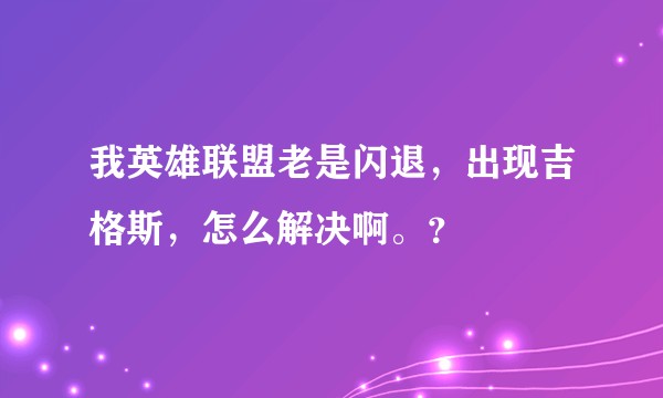 我英雄联盟老是闪退，出现吉格斯，怎么解决啊。？