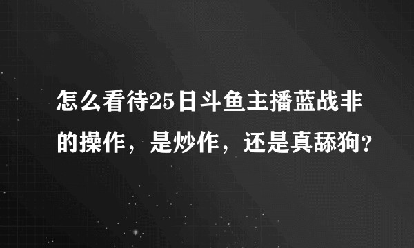 怎么看待25日斗鱼主播蓝战非的操作，是炒作，还是真舔狗？