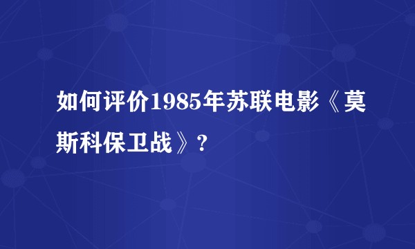 如何评价1985年苏联电影《莫斯科保卫战》?